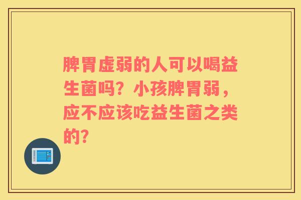 脾胃虚弱的人可以喝益生菌吗？小孩脾胃弱，应不应该吃益生菌之类的？