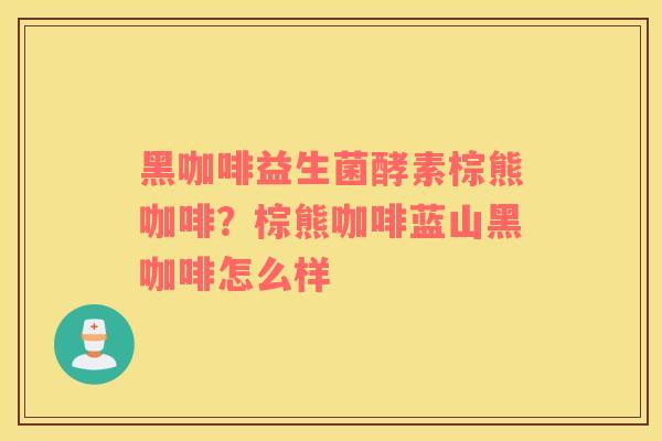 黑咖啡益生菌酵素棕熊咖啡？棕熊咖啡蓝山黑咖啡怎么样