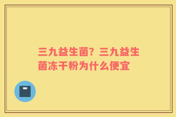 三九益生菌？三九益生菌冻干粉为什么便宜