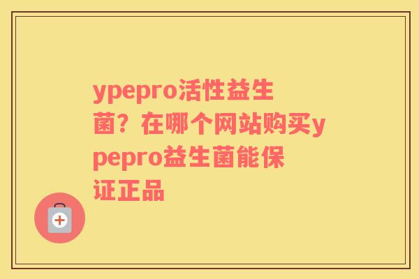 ypepro活性益生菌？在哪个网站购买ypepro益生菌能保证正品