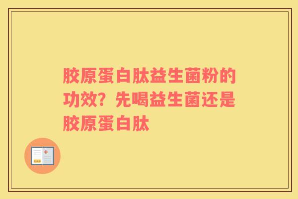 胶原蛋白肽益生菌粉的功效？先喝益生菌还是胶原蛋白肽