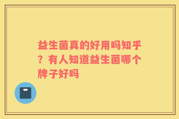 益生菌真的好用吗知乎？有人知道益生菌哪个牌子好吗