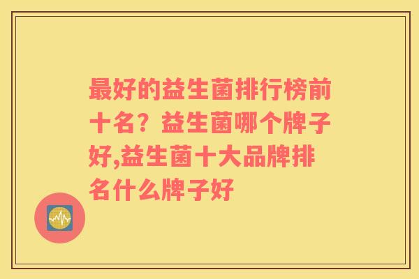 最好的益生菌排行榜前十名？益生菌哪个牌子好,益生菌十大品牌排名什么牌子好