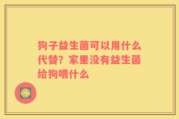 狗子益生菌可以用什么代替？家里没有益生菌给狗喂什么
