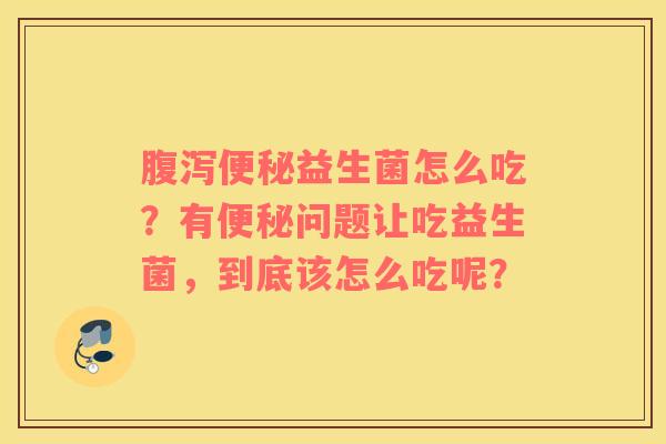 腹泻便秘益生菌怎么吃？有便秘问题让吃益生菌，到底该怎么吃呢？