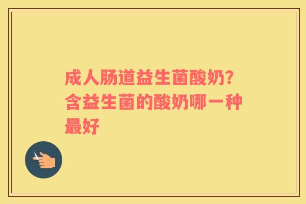 成人肠道益生菌酸奶？含益生菌的酸奶哪一种最好