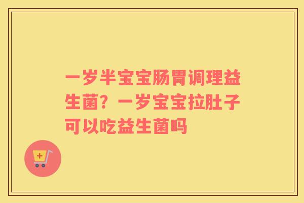 一岁半宝宝肠胃调理益生菌？一岁宝宝拉肚子可以吃益生菌吗