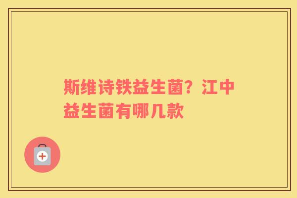 斯维诗铁益生菌？江中益生菌有哪几款