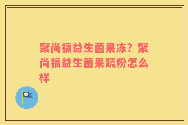 聚尚福益生菌果冻？聚尚福益生菌果蔬粉怎么样