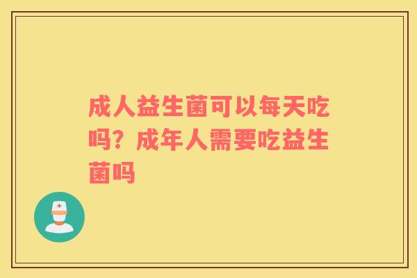 成人益生菌可以每天吃吗？成年人需要吃益生菌吗