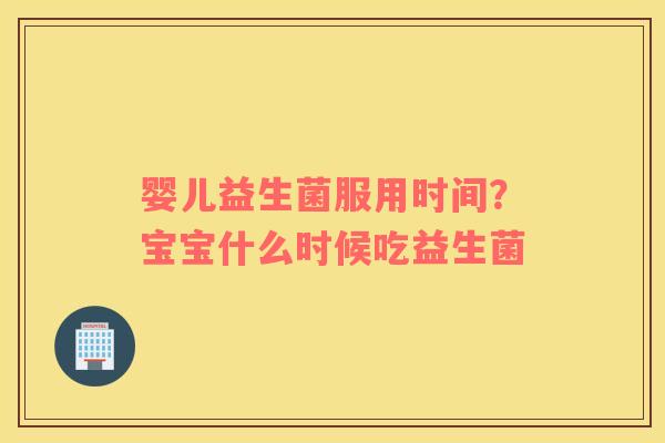 婴儿益生菌服用时间？宝宝什么时候吃益生菌