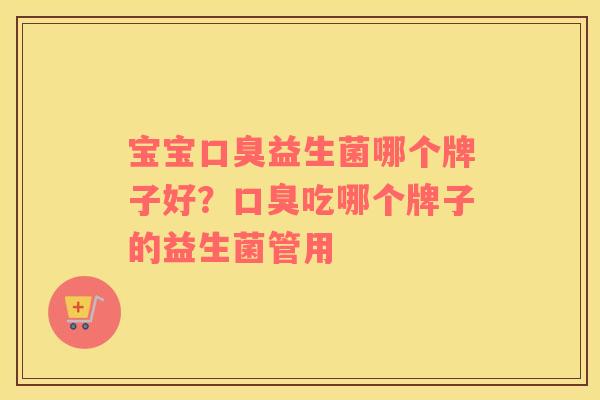 宝宝口臭益生菌哪个牌子好？口臭吃哪个牌子的益生菌管用