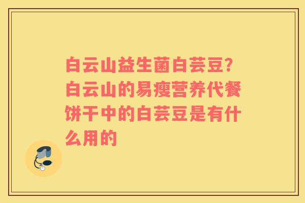 白云山益生菌白芸豆？白云山的易瘦营养代餐饼干中的白芸豆是有什么用的