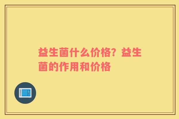 益生菌什么价格？益生菌的作用和价格