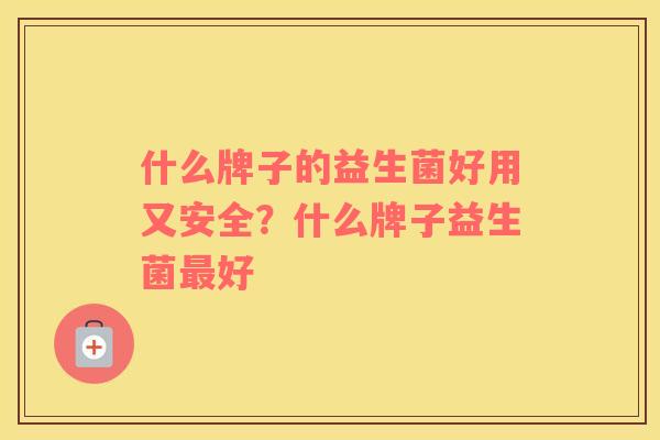 什么牌子的益生菌好用又安全？什么牌子益生菌最好
