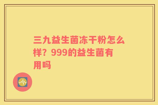 三九益生菌冻干粉怎么样？999的益生菌有用吗