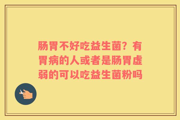 肠胃不好吃益生菌？有胃病的人或者是肠胃虚弱的可以吃益生菌粉吗