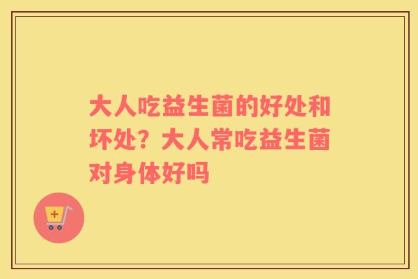 大人吃益生菌的好处和坏处？大人常吃益生菌对身体好吗