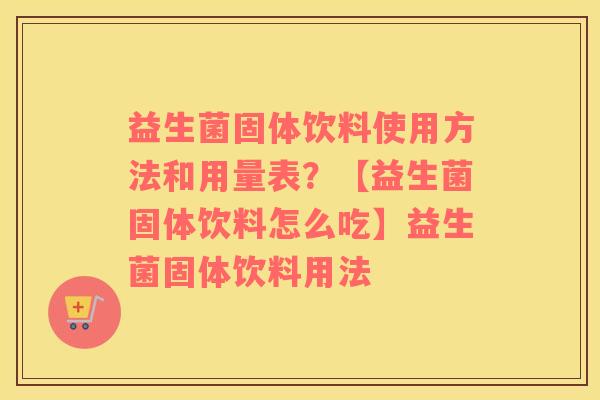 益生菌固体饮料使用方法和用量表？【益生菌固体饮料怎么吃】益生菌固体饮料用法