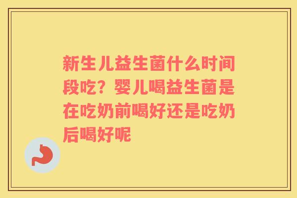 新生儿益生菌什么时间段吃？婴儿喝益生菌是在吃奶前喝好还是吃奶后喝好呢