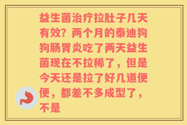 益生菌治疗拉肚子几天有效？两个月的泰迪狗狗肠胃炎吃了两天益生菌现在不拉稀了，但是今天还是拉了好几道便便，都差不多成型了，不是