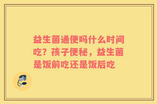 益生菌通便吗什么时间吃？孩子便秘，益生菌是饭前吃还是饭后吃