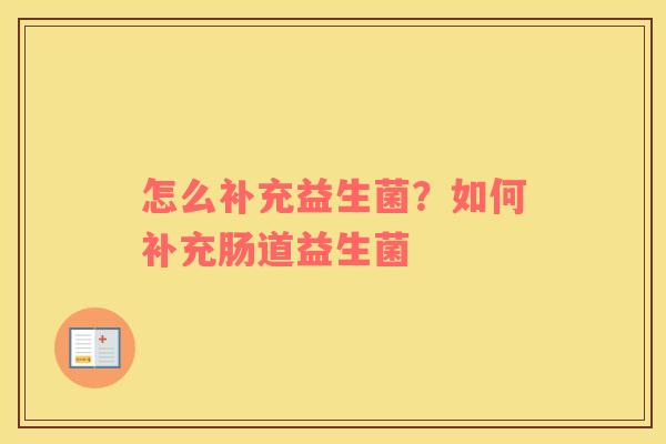 怎么补充益生菌？如何补充肠道益生菌