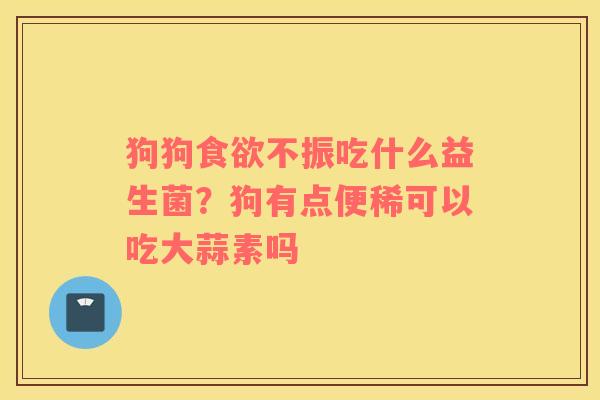 狗狗食欲不振吃什么益生菌？狗有点便稀可以吃大蒜素吗