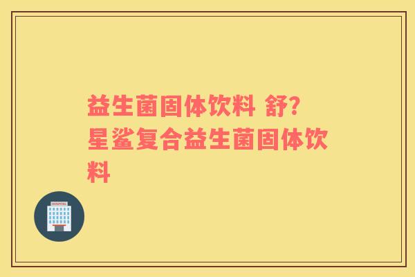 益生菌固体饮料 舒？星鲨复合益生菌固体饮料