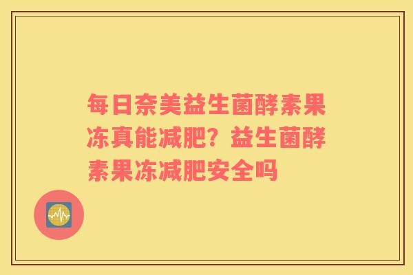 每日奈美益生菌酵素果冻真能减肥？益生菌酵素果冻减肥安全吗