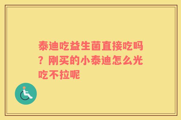 泰迪吃益生菌直接吃吗？刚买的小泰迪怎么光吃不拉呢