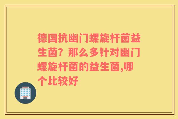 德国抗幽门螺旋杆菌益生菌？那么多针对幽门螺旋杆菌的益生菌,哪个比较好