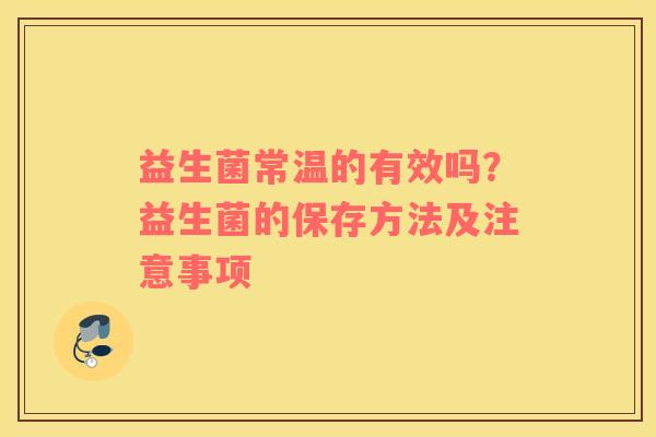 益生菌常温的有效吗？益生菌的保存方法及注意事项