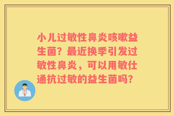 小儿过敏性鼻炎咳嗽益生菌？最近换季引发过敏性鼻炎，可以用敏仕通抗过敏的益生菌吗？