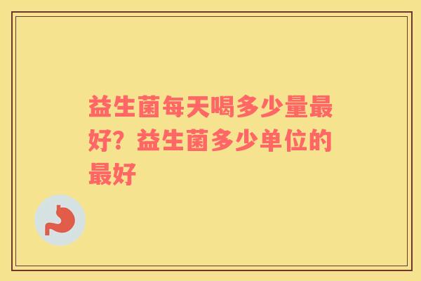 益生菌每天喝多少量最好？益生菌多少单位的最好