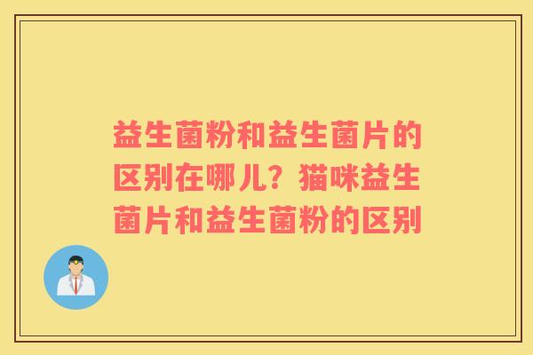 益生菌粉和益生菌片的区别在哪儿？猫咪益生菌片和益生菌粉的区别