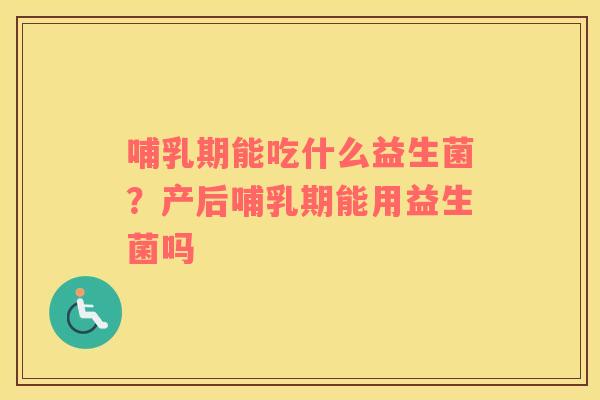 哺乳期能吃什么益生菌？产后哺乳期能用益生菌吗
