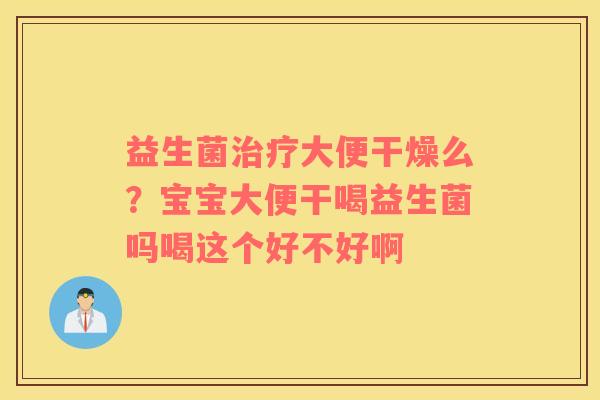 益生菌治疗大便干燥么？宝宝大便干喝益生菌吗喝这个好不好啊