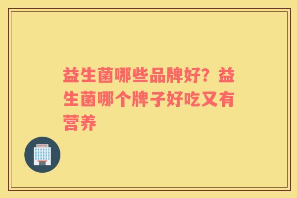 益生菌哪些品牌好？益生菌哪个牌子好吃又有营养
