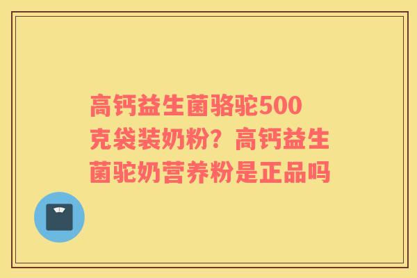 高钙益生菌骆驼500克袋装奶粉？高钙益生菌驼奶营养粉是正品吗