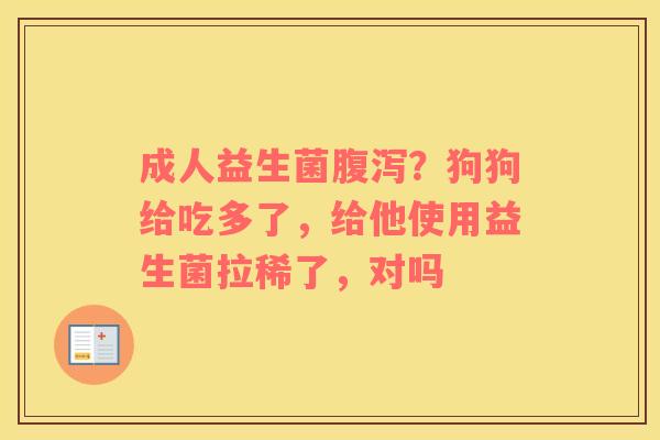 成人益生菌腹泻？狗狗给吃多了，给他使用益生菌拉稀了，对吗