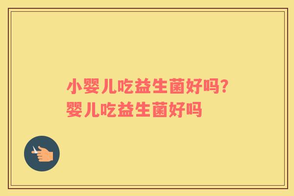 小婴儿吃益生菌好吗？婴儿吃益生菌好吗