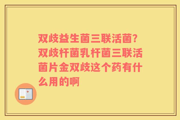 双歧益生菌三联活菌？双歧杆菌乳杆菌三联活菌片金双歧这个药有什么用的啊