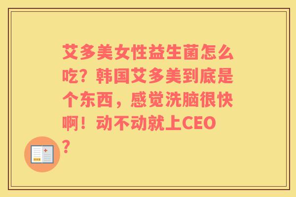 艾多美女性益生菌怎么吃？韩国艾多美到底是个东西，感觉洗脑很快啊！动不动就上CEO？