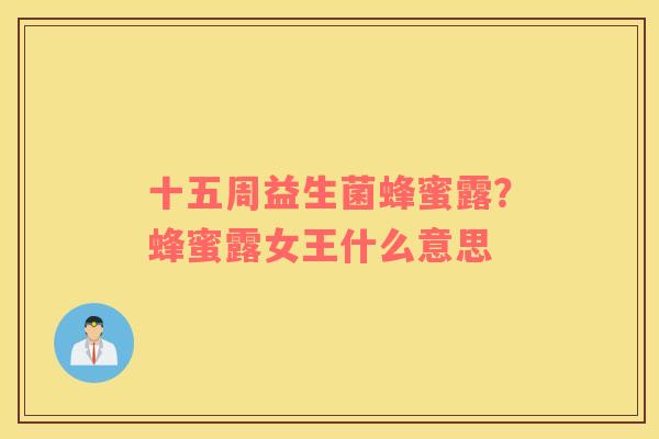 十五周益生菌蜂蜜露？蜂蜜露女王什么意思