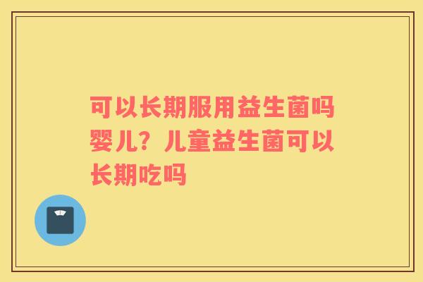 可以长期服用益生菌吗婴儿？儿童益生菌可以长期吃吗