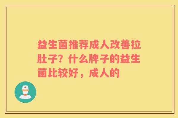 益生菌推荐成人改善拉肚子？什么牌子的益生菌比较好，成人的
