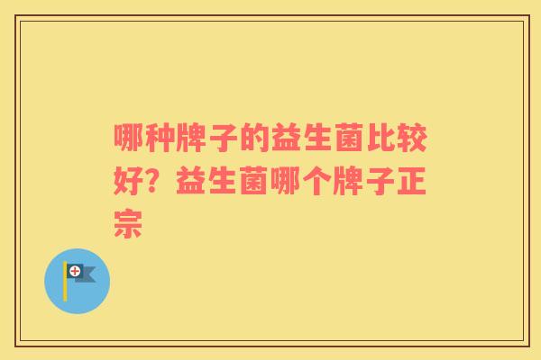 哪种牌子的益生菌比较好？益生菌哪个牌子正宗