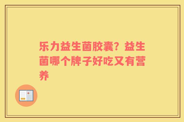 乐力益生菌胶囊？益生菌哪个牌子好吃又有营养