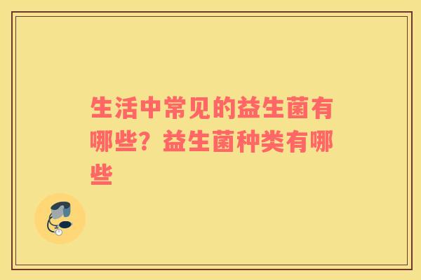 生活中常见的益生菌有哪些？益生菌种类有哪些